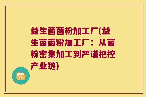 益生菌菌粉加工厂(益生菌菌粉加工厂：从菌粉密集加工到严谨把控产业链)