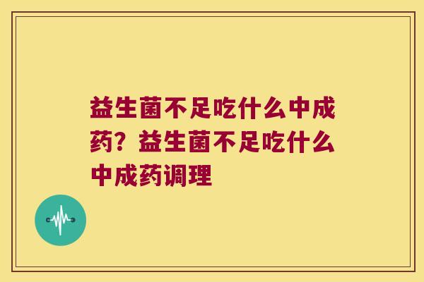 益生菌不足吃什么中成药？益生菌不足吃什么中成药调理