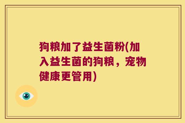 狗粮加了益生菌粉(加入益生菌的狗粮，宠物健康更管用)