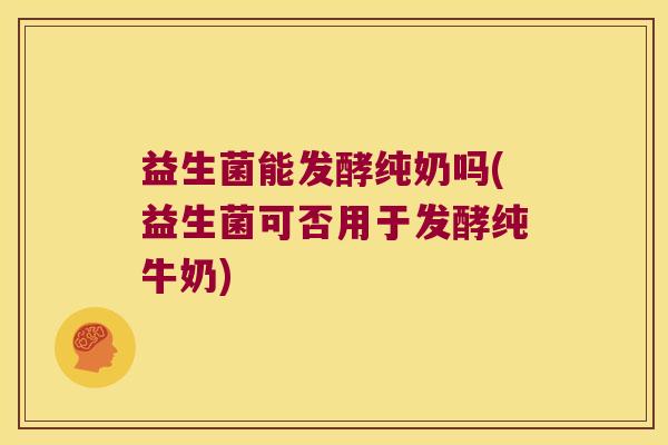 益生菌能发酵纯奶吗(益生菌可否用于发酵纯牛奶)
