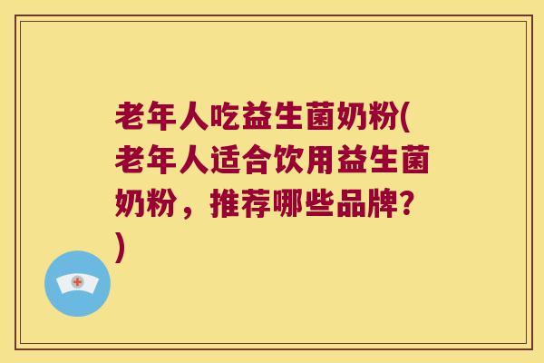 老年人吃益生菌奶粉(老年人适合饮用益生菌奶粉，推荐哪些品牌？)
