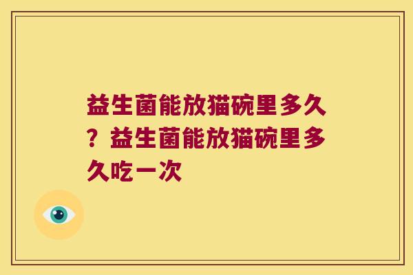 益生菌能放猫碗里多久？益生菌能放猫碗里多久吃一次