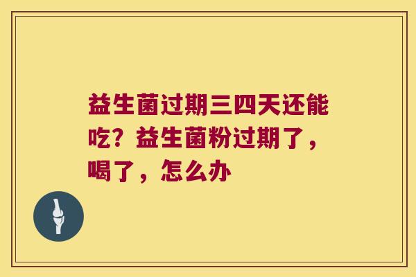 益生菌过期三四天还能吃？益生菌粉过期了，喝了，怎么办