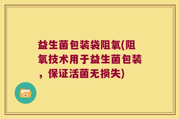 益生菌包装袋阻氧(阻氧技术用于益生菌包装，保证活菌无损失)