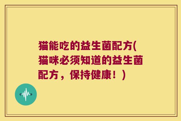 猫能吃的益生菌配方(猫咪必须知道的益生菌配方，保持健康！)