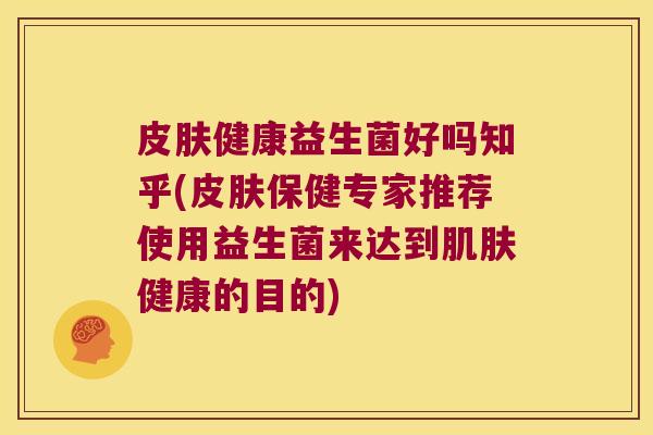 皮肤健康益生菌好吗知乎(皮肤保健专家推荐使用益生菌来达到肌肤健康的目的)