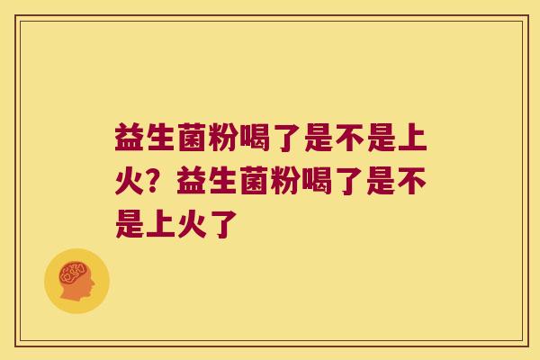 益生菌粉喝了是不是上火？益生菌粉喝了是不是上火了