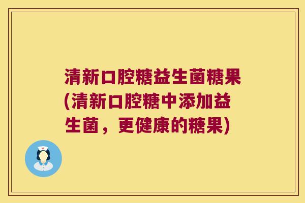 清新口腔糖益生菌糖果(清新口腔糖中添加益生菌，更健康的糖果)