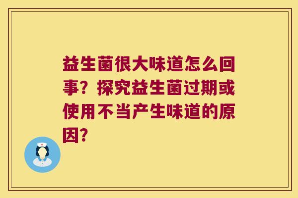 益生菌很大味道怎么回事？探究益生菌过期或使用不当产生味道的原因？