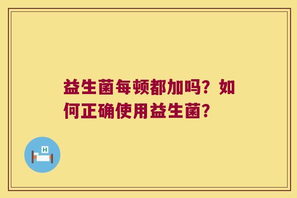 益生菌每顿都加吗？如何正确使用益生菌？