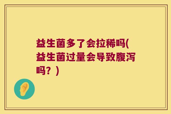 益生菌多了会拉稀吗(益生菌过量会导致腹泻吗？)