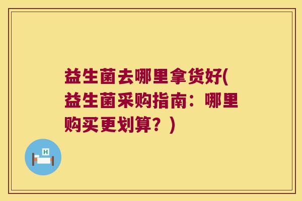 益生菌去哪里拿货好(益生菌采购指南:哪里购买更划算?) 益生菌去哪里拿货好(益生菌采购指南:哪里购买更划算?)