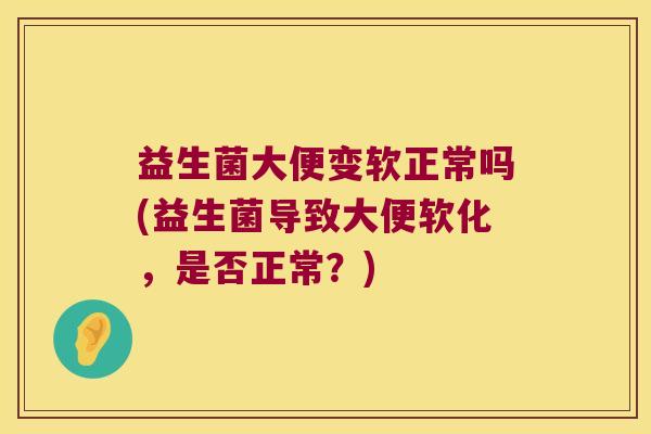 益生菌大便变软正常吗(益生菌导致大便软化，是否正常？)