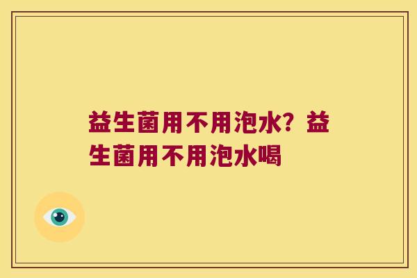 益生菌用不用泡水?益生菌用不用泡水喝 益生菌用不用泡水?益生菌用不用泡水喝