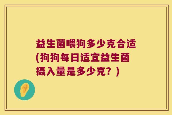 益生菌喂狗多少克合适(狗狗每日适宜益生菌摄入量是多少克？)