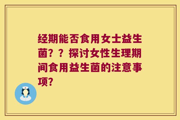 经期能否食用女士益生菌？？探讨女性生理期间食用益生菌的注意事项？