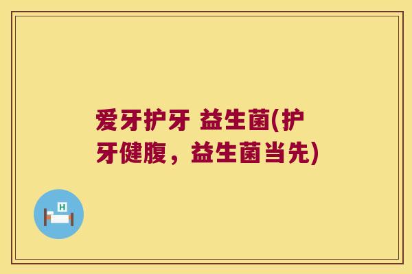 爱牙护牙 益生菌(护牙健腹，益生菌当先)