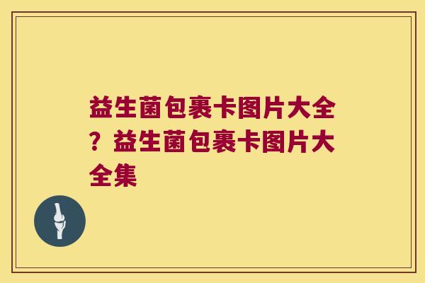 益生菌包裹卡图片大全？益生菌包裹卡图片大全集