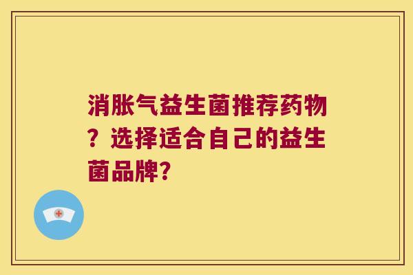 消胀气益生菌推荐药物？选择适合自己的益生菌品牌？