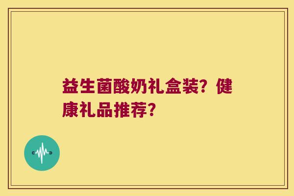 益生菌酸奶礼盒装？健康礼品推荐？