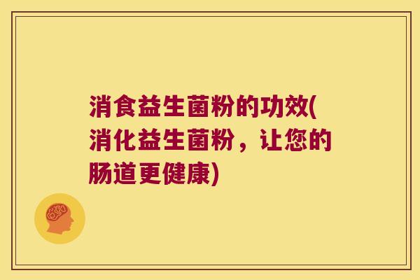 消食益生菌粉的功效(消化益生菌粉，让您的肠道更健康)