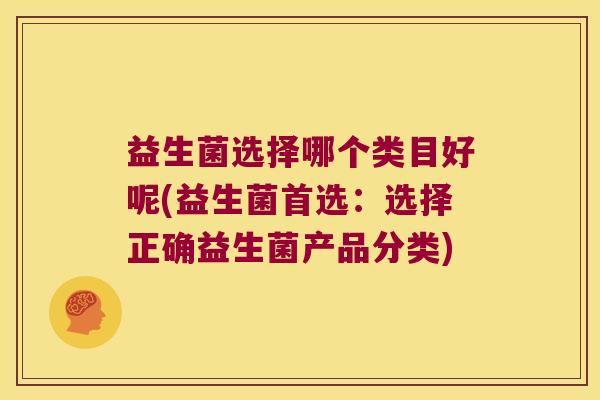 益生菌选择哪个类目好呢(益生菌首选：选择正确益生菌产品分类)