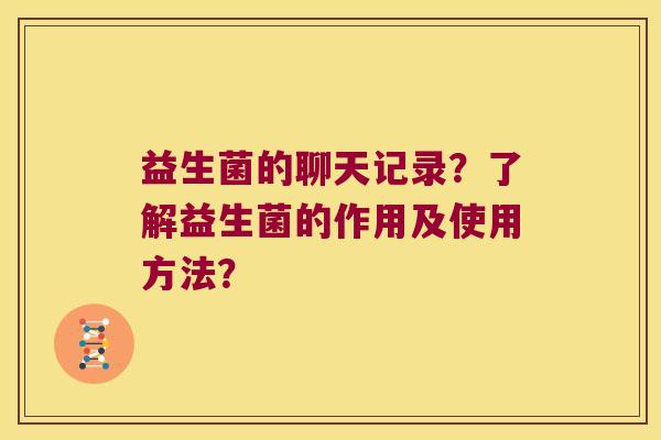 益生菌的聊天记录？了解益生菌的作用及使用方法？
