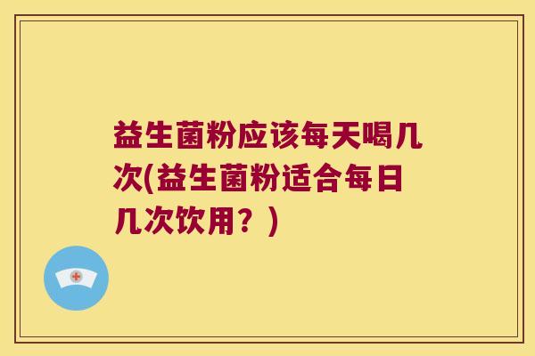 益生菌粉应该每天喝几次(益生菌粉适合每日几次饮用？)