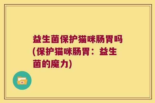 益生菌保护猫咪肠胃吗(保护猫咪肠胃：益生菌的魔力)