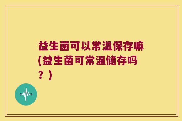 益生菌可以常温保存嘛(益生菌可常温储存吗？)
