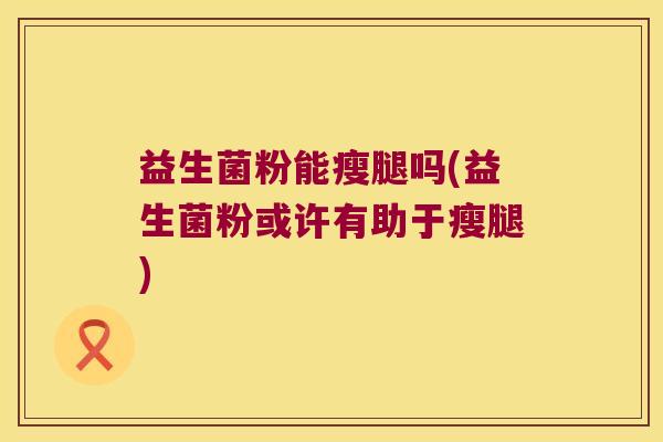 益生菌粉能瘦腿吗(益生菌粉或许有助于瘦腿)