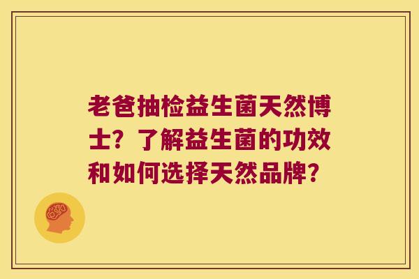 老爸抽检益生菌天然博士？了解益生菌的功效和如何选择天然品牌？