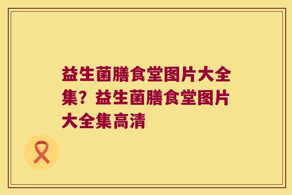 益生菌膳食堂图片大全集？益生菌膳食堂图片大全集高清
