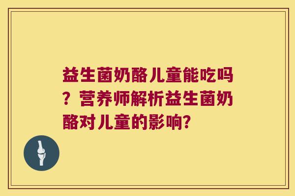 益生菌奶酪儿童能吃吗？营养师解析益生菌奶酪对儿童的影响？