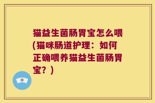 猫益生菌肠胃宝怎么喂(猫咪肠道护理:如何正确喂养猫益生菌肠胃宝?) 猫益生菌肠胃宝怎么喂(猫咪肠道护理:如何正确喂养猫益生菌肠胃宝?)