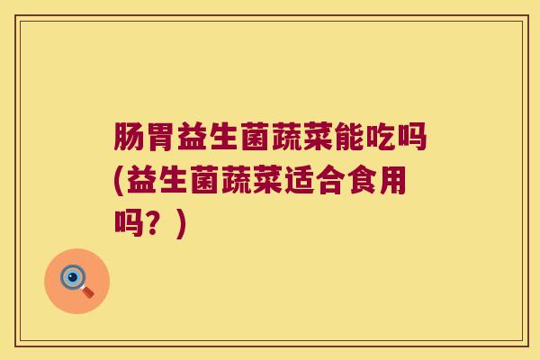 肠胃益生菌蔬菜能吃吗(益生菌蔬菜适合食用吗？)