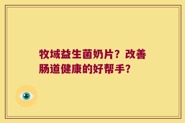 牧域益生菌奶片？改善肠道健康的好帮手？