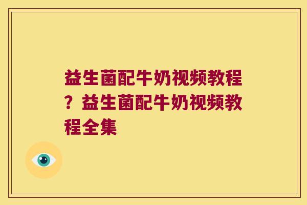 益生菌配牛奶视频教程？益生菌配牛奶视频教程全集