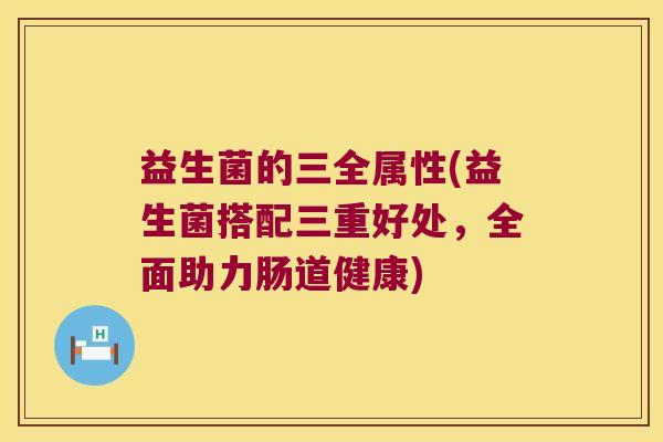 益生菌的三全属性(益生菌搭配三重好处，全面助力肠道健康)