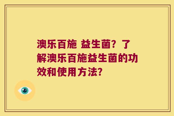 澳乐百施 益生菌？了解澳乐百施益生菌的功效和使用方法？