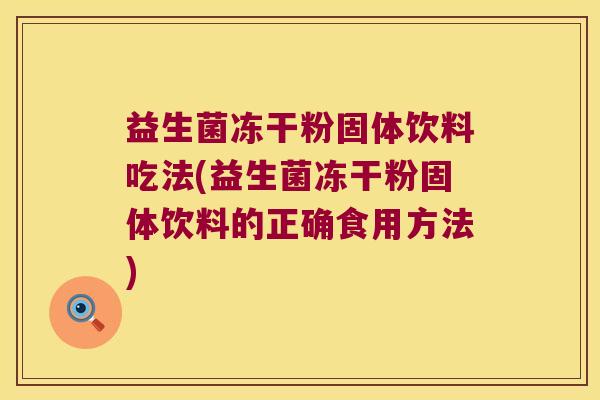 益生菌冻干粉固体饮料吃法(益生菌冻干粉固体饮料的正确食用方法)