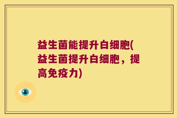 益生菌能提升白细胞(益生菌提升白细胞，提高免疫力)