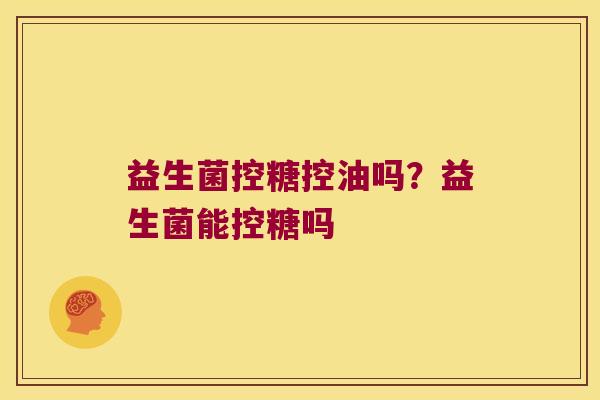 益生菌控糖控油吗？益生菌能控糖吗