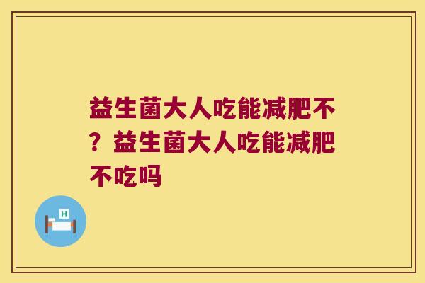 益生菌大人吃能减肥不？益生菌大人吃能减肥不吃吗