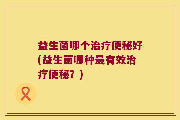 益生菌哪个治疗便秘好(益生菌哪种最有效治疗便秘？)