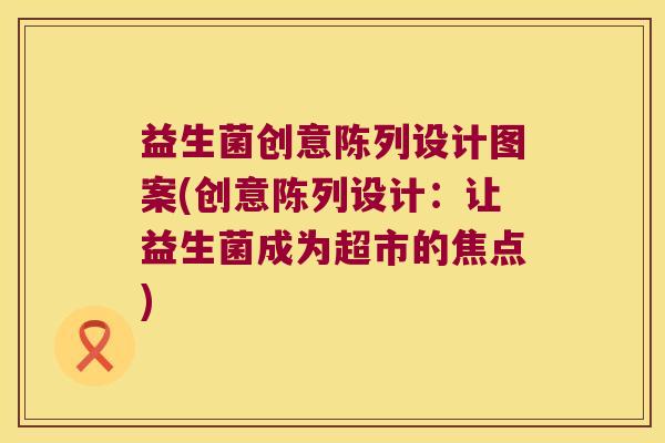 益生菌创意陈列设计图案(创意陈列设计：让益生菌成为超市的焦点)