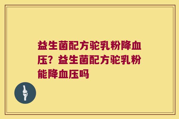 益生菌配方驼乳粉降血压？益生菌配方驼乳粉能降血压吗