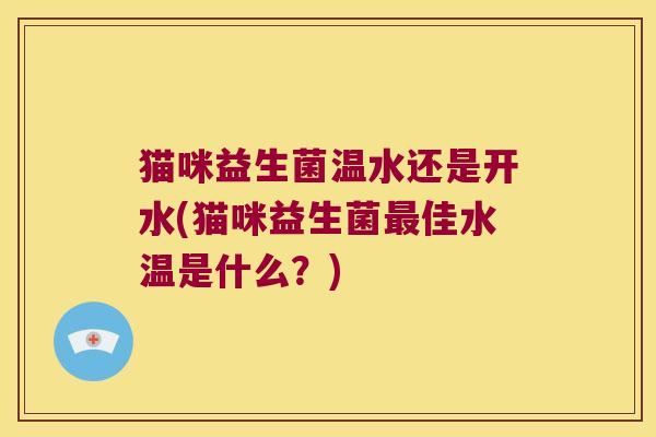 猫咪益生菌温水还是开水(猫咪益生菌最佳水温是什么？)