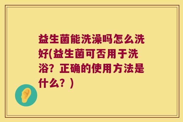 益生菌能洗澡吗怎么洗好(益生菌可否用于洗浴？正确的使用方法是什么？)