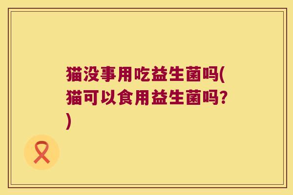 猫没事用吃益生菌吗(猫可以食用益生菌吗？)